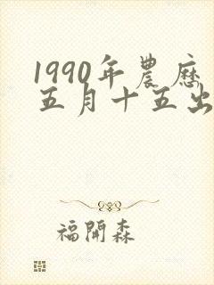 1990年农历五月十五出生的女孩命运