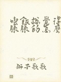 吃饭总觉得肚子胀胀的怎么回事