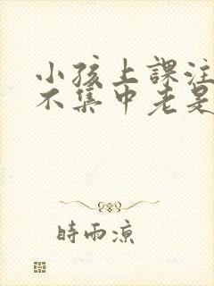 小孩上课注意力不集中老是走神