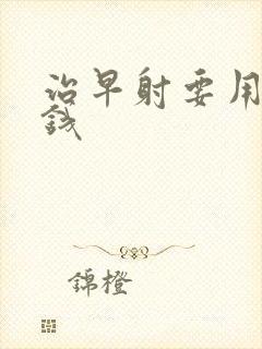 治早射要用多少钱