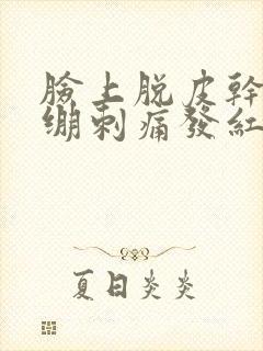 脸上脱皮干燥紧绷刺痛发红