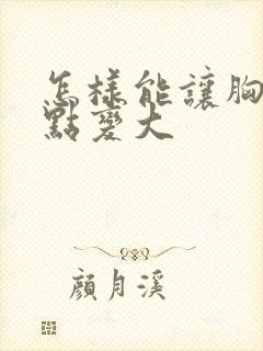 怎样能让胸部快点变大