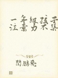 一年级孩子上课注意力不集中的训练方法