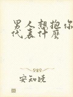 男人想抱你亲你代表什么