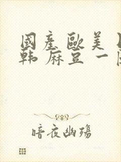 国产 欧美 日韩 麻豆 一区