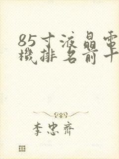 85寸液晶电视机排名前十名