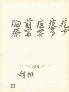 胸前疤痕疙瘩治疗需要多少费用