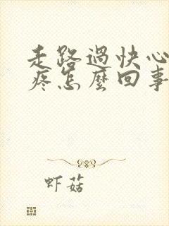 走路过快心口窝疼怎么回事