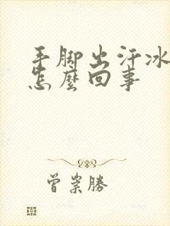 手脚出汗冰凉是怎么回事