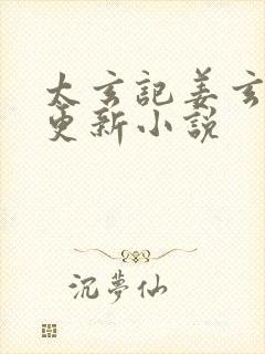 太玄记姜玄最新更新小说