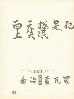 白天总是犯困晚上失眠