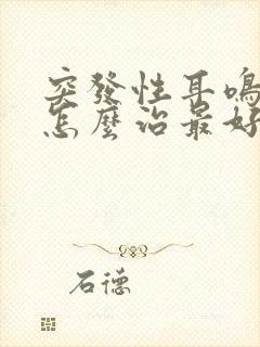 突发性耳鸣眩晕怎么治最好最快的方法