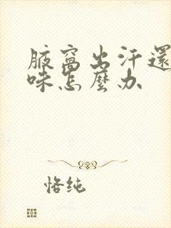 腋窝出汗还有异味怎么办