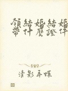 领结婚结婚证要带什么证件