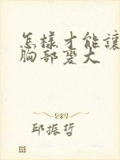 怎样才能让自己胸部变大