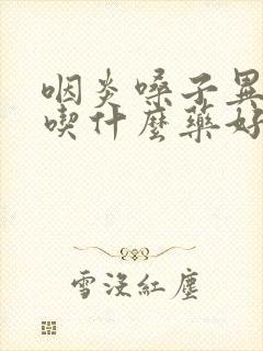 咽炎嗓子异物感吃什么药好