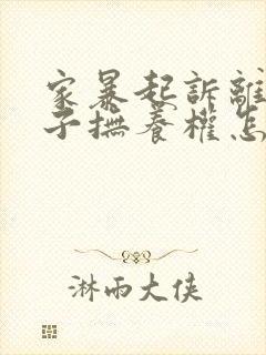 家暴起诉离婚孩子抚养权怎么判