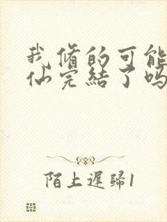 我修的可能是假仙完结了吗