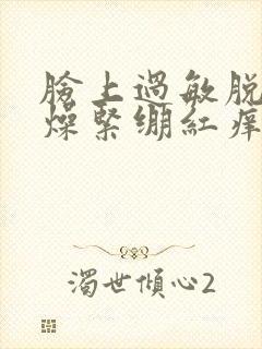 脸上过敏脱皮干燥紧绷红痒刺痛