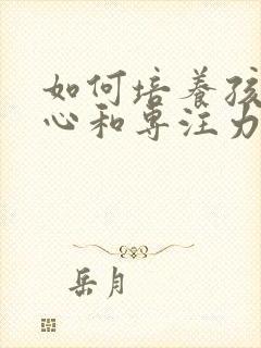 如何培养孩子细心和专注力