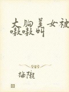 大胸美女被c得嗷嗷叫