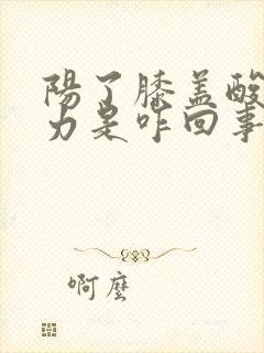 阳了膝盖酸软无力是咋回事