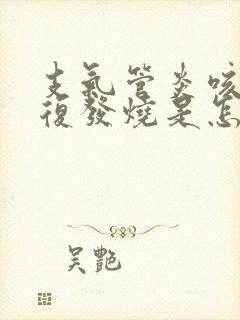 支气管炎咳嗽反复发烧是怎么回事