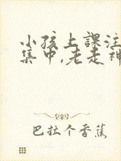 小孩上课注意不集中,老走神