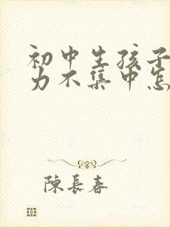 初中生孩子专注力不集中怎么办