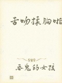 舌吻揉胸啪啪啪