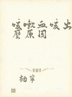 咳嗽血咳出来什么原因