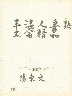 丰满人妻熟妇乱又仑精品