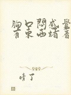 胸口闷感觉喉咙有东西堵着是什么原因