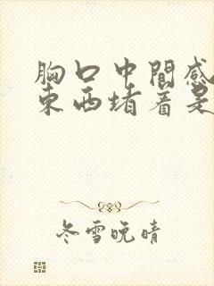 胸口中间感觉有东西堵着是怎么回事