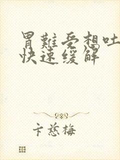 胃难受想吐怎么快速缓解