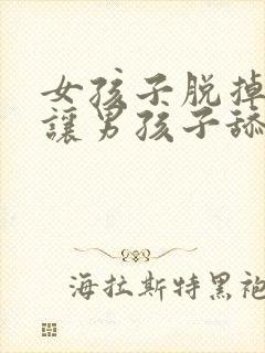 女孩子脱掉裤子让男孩子舔隐私部位动漫