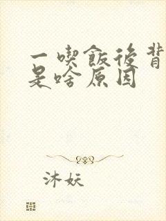 一吃饭后背胀困是啥原因