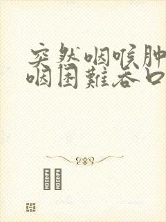 突然咽喉肿痛吞咽困难吞口水都疼