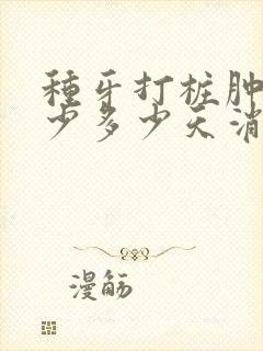 种牙打桩肿了最少多少天消肿