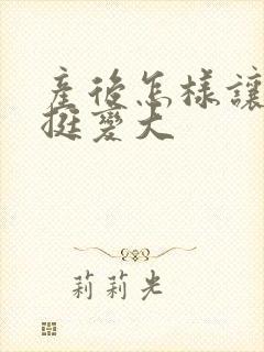 产后怎样让胸变挺变大