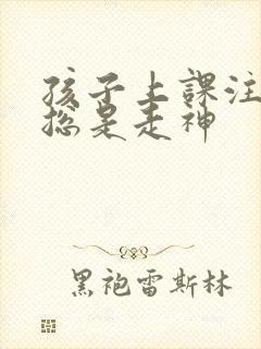 孩子上课注意力总是走神