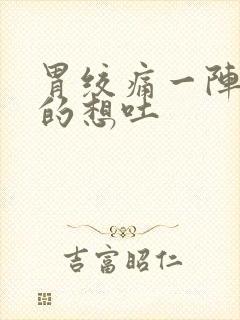 胃绞痛一阵一阵的想吐