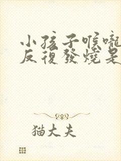 小孩子喉咙发炎反复发烧是怎么回事