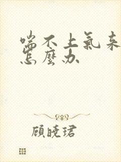 喘不上气来胸闷怎么办