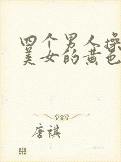 四个男人操一个美女的黄色性生活视频看看封面