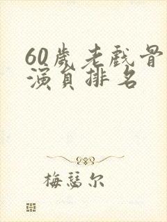 60岁老戏骨女演员排名