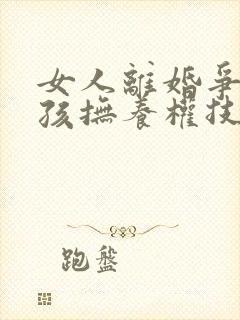 女人离婚争取小孩抚养权技巧