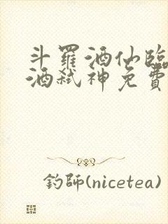 斗罗酒仙临尘剑酒弑神免费阅读