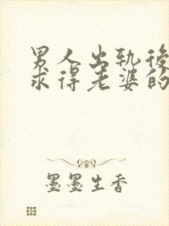 男人出轨后如何求得老婆的原谅呢