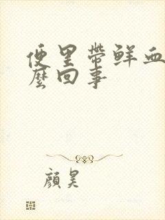 便里带鲜血是怎么回事